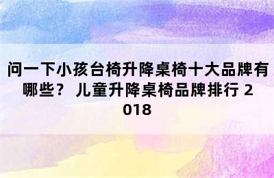 问一下小孩台椅升降桌椅十大品牌有哪些？ 儿童升降桌椅品牌排行 2018